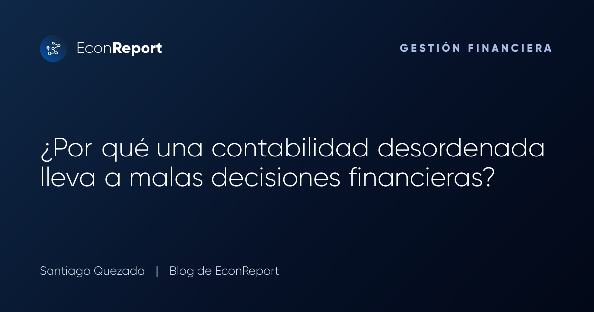 ¿Por qué una contabilidad desordenada lleva a malas decisiones financieras?